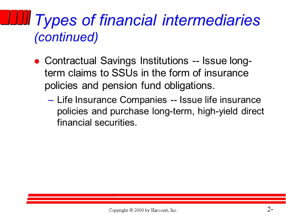 2- 18 Types of financial intermediaries (continued) l Contractual Savings Institutions -- Issue long- term claims to SSUs in the form of insurance policies and pension fund obligations.