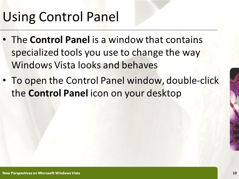 XP Using Control Panel The Control Panel is a window that contains specialized tools you use to change the way Windows Vista looks and behaves To open the Control Panel window, double-click the Control Panel icon on your desktop New Perspectives on Microsoft Windows Vista10