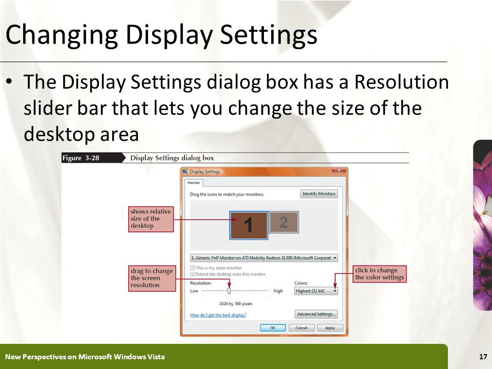 XP Changing Display Settings The Display Settings dialog box has a Resolution slider bar that lets you change the size of the desktop area New Perspectives on Microsoft Windows Vista17