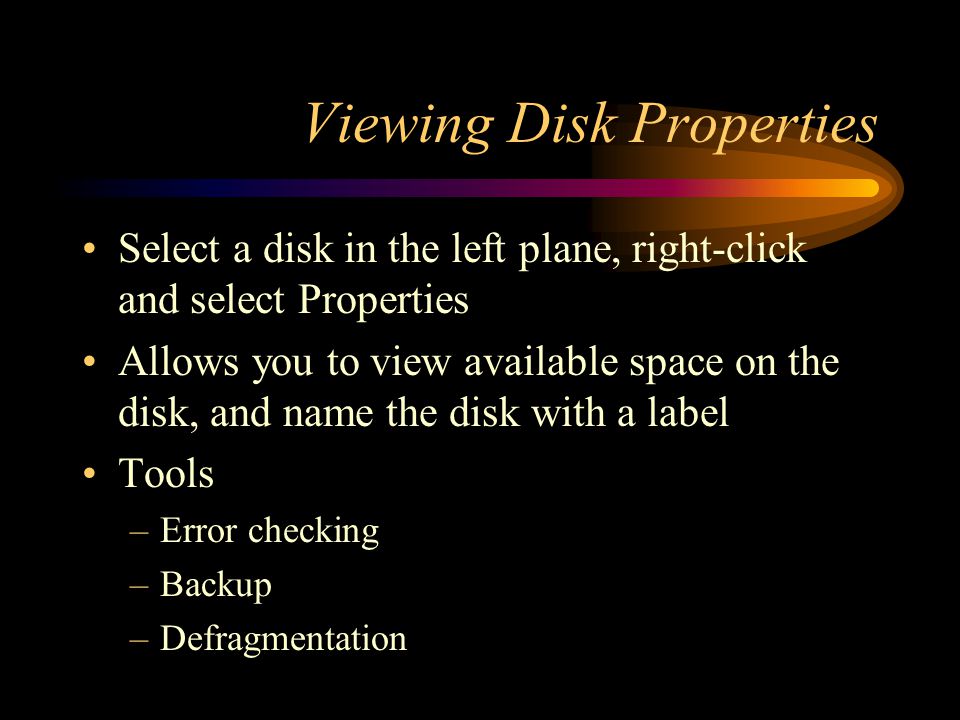 Viewing Disk Properties Select a disk in the left plane, right-click and select Properties Allows you to view available space on the disk, and name the disk with a label Tools –Error checking –Backup –Defragmentation
