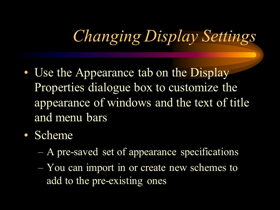 Changing Display Settings Use the Appearance tab on the Display Properties dialogue box to customize the appearance of windows and the text of title and menu bars Scheme –A pre-saved set of appearance specifications –You can import in or create new schemes to add to the pre-existing ones