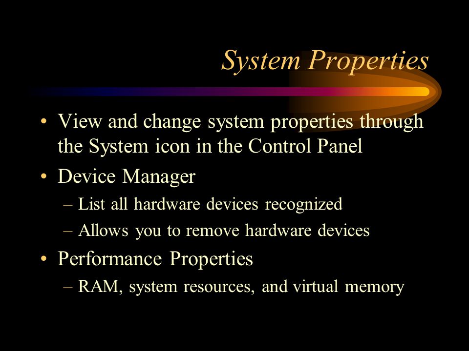 System Properties View and change system properties through the System icon in the Control Panel Device Manager –List all hardware devices recognized –Allows you to remove hardware devices Performance Properties –RAM, system resources, and virtual memory
