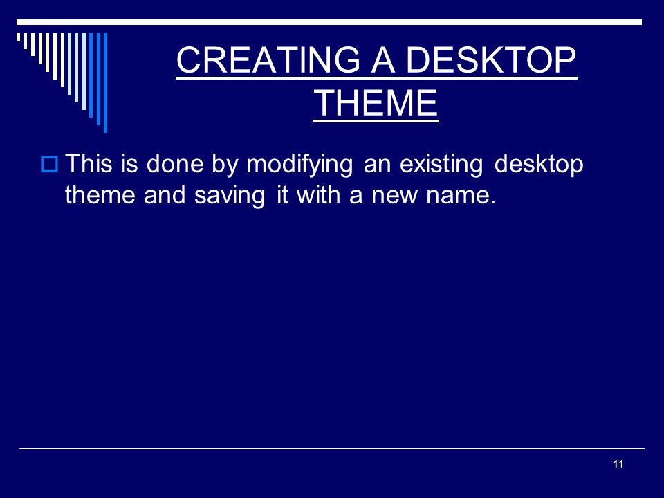11 CREATING A DESKTOP THEME  This is done by modifying an existing desktop theme and saving it with a new name.