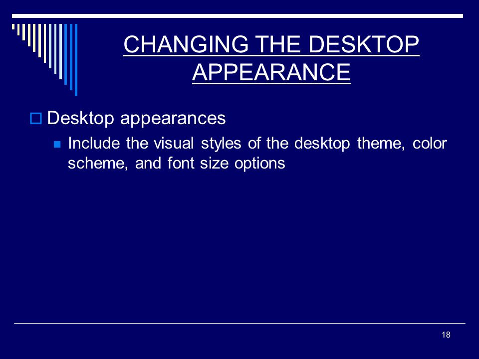 18 CHANGING THE DESKTOP APPEARANCE  Desktop appearances Include the visual styles of the desktop theme, color scheme, and font size options