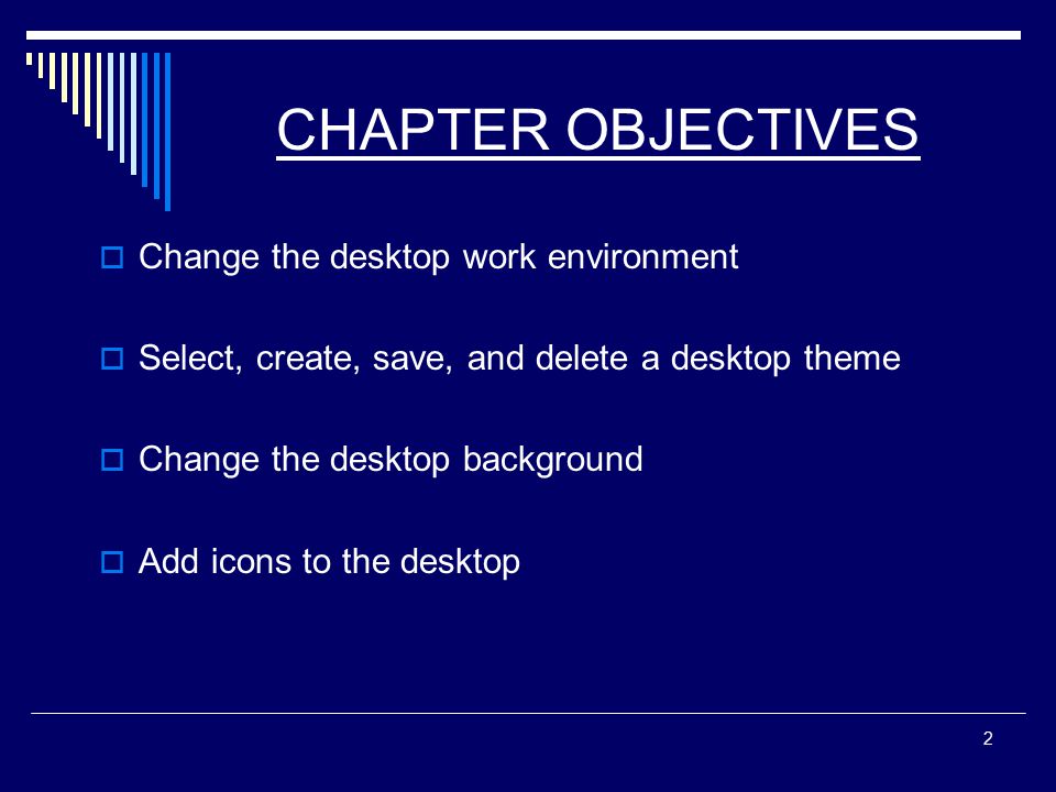 2 CHAPTER OBJECTIVES  Change the desktop work environment  Select, create, save, and delete a desktop theme  Change the desktop background  Add icons to the desktop