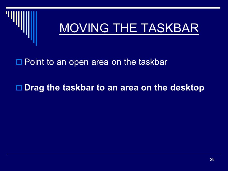 28 MOVING THE TASKBAR  Point to an open area on the taskbar  Drag the taskbar to an area on the desktop