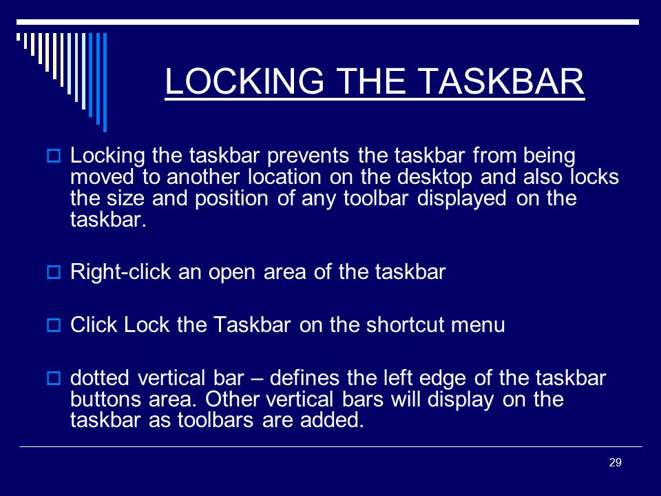 29 LOCKING THE TASKBAR  Locking the taskbar prevents the taskbar from being moved to another location on the desktop and also locks the size and position of any toolbar displayed on the taskbar.