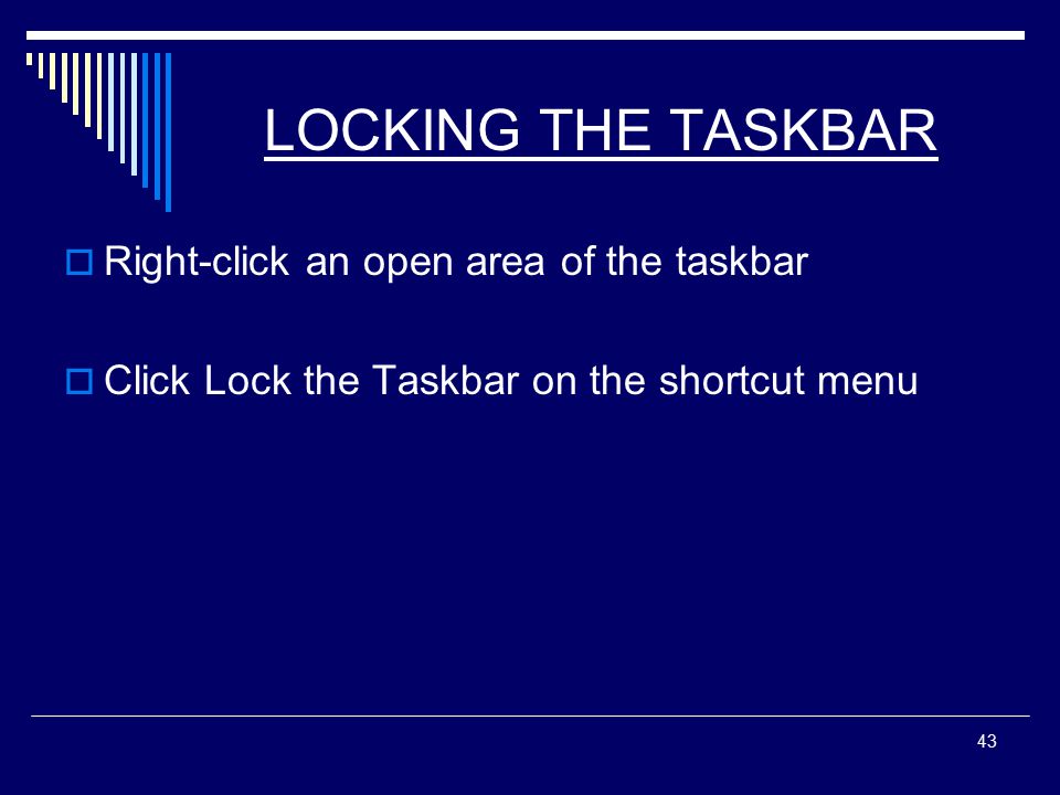 43 LOCKING THE TASKBAR  Right-click an open area of the taskbar  Click Lock the Taskbar on the shortcut menu