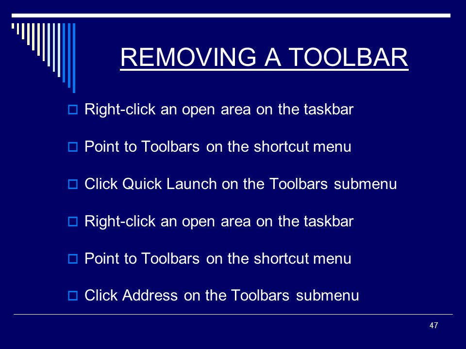 47 REMOVING A TOOLBAR  Right-click an open area on the taskbar  Point to Toolbars on the shortcut menu  Click Quick Launch on the Toolbars submenu  Right-click an open area on the taskbar  Point to Toolbars on the shortcut menu  Click Address on the Toolbars submenu