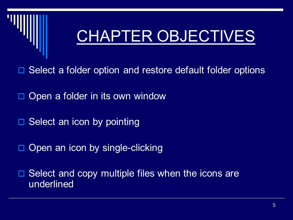 5 CHAPTER OBJECTIVES  Select a folder option and restore default folder options  Open a folder in its own window  Select an icon by pointing  Open an icon by single-clicking  Select and copy multiple files when the icons are underlined