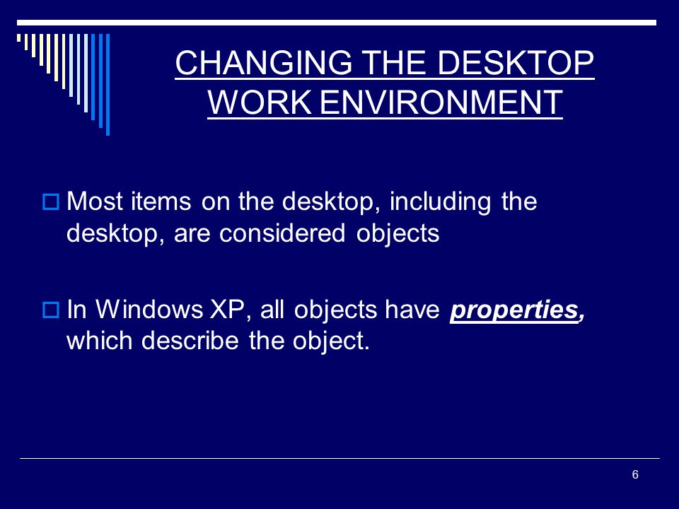 6 CHANGING THE DESKTOP WORK ENVIRONMENT  Most items on the desktop, including the desktop, are considered objects  In Windows XP, all objects have properties, which describe the object.