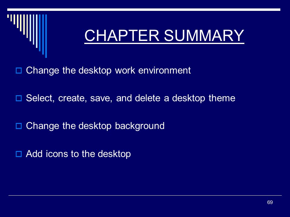 69 CHAPTER SUMMARY  Change the desktop work environment  Select, create, save, and delete a desktop theme  Change the desktop background  Add icons to the desktop
