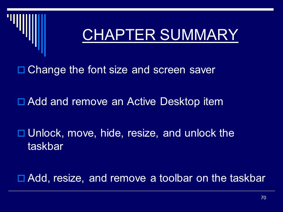 70 CHAPTER SUMMARY  Change the font size and screen saver  Add and remove an Active Desktop item  Unlock, move, hide, resize, and unlock the taskbar  Add, resize, and remove a toolbar on the taskbar