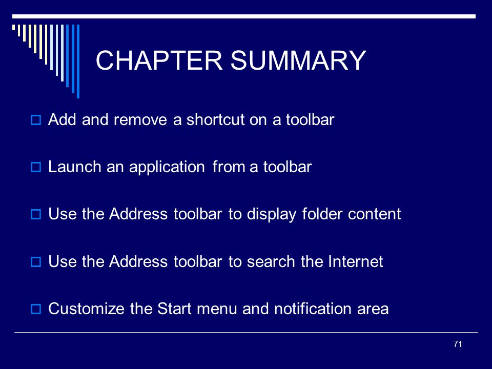 71 CHAPTER SUMMARY  Add and remove a shortcut on a toolbar  Launch an application from a toolbar  Use the Address toolbar to display folder content  Use the Address toolbar to search the Internet  Customize the Start menu and notification area