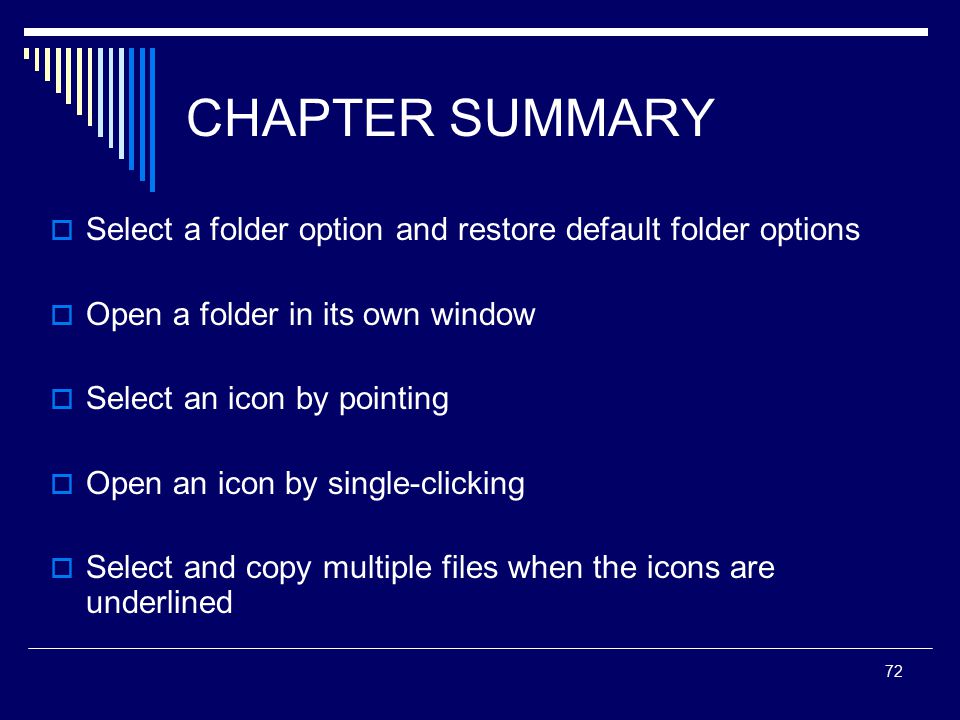 72 CHAPTER SUMMARY  Select a folder option and restore default folder options  Open a folder in its own window  Select an icon by pointing  Open an icon by single-clicking  Select and copy multiple files when the icons are underlined