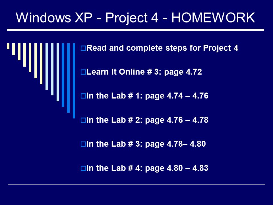 Windows XP - Project 4 - HOMEWORK  Read and complete steps for Project 4  Learn It Online # 3: page 4.72  In the Lab # 1: page 4.74 – 4.76  In the Lab # 2: page 4.76 – 4.78  In the Lab # 3: page 4.78– 4.80  In the Lab # 4: page 4.80 – 4.83
