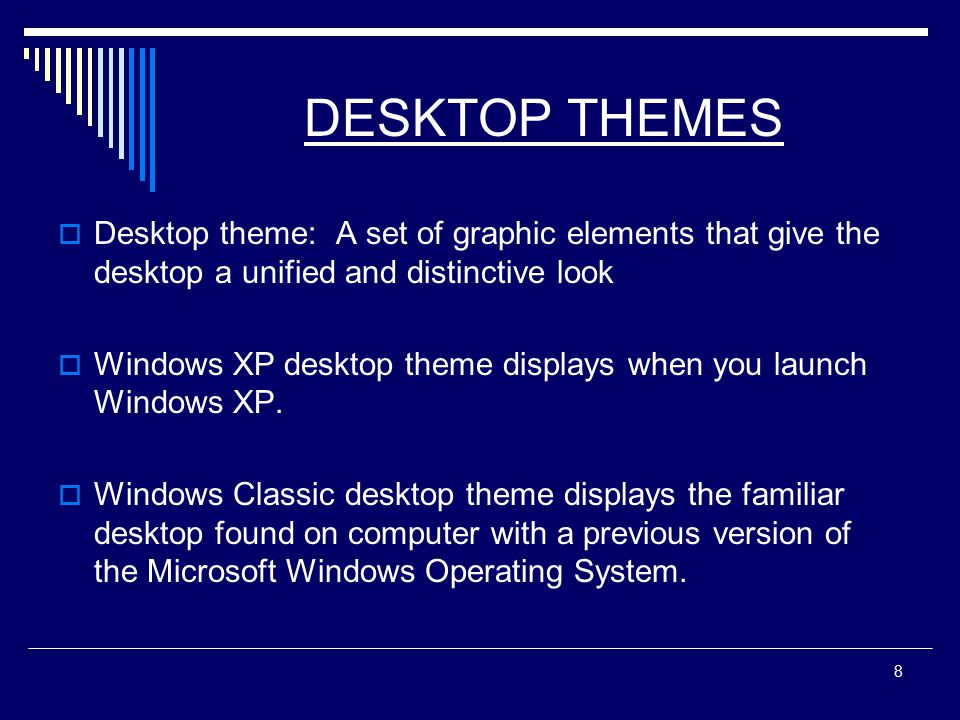 8 DESKTOP THEMES  Desktop theme: A set of graphic elements that give the desktop a unified and distinctive look  Windows XP desktop theme displays when you launch Windows XP.