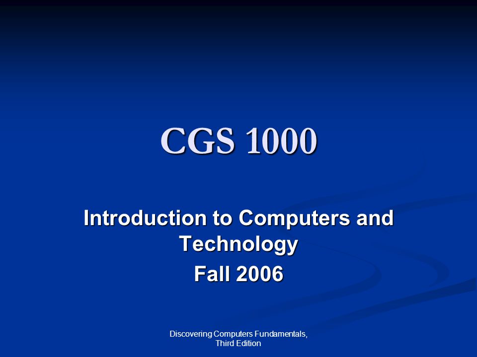 Discovering Computers Fundamentals, Third Edition CGS 1000 Introduction to Computers and Technology Fall 2006