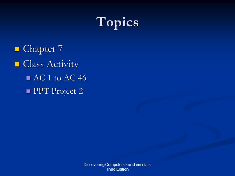 Discovering Computers Fundamentals, Third Edition Topics Chapter 7 Chapter 7 Class Activity Class Activity AC 1 to AC 46 AC 1 to AC 46 PPT Project 2 PPT Project 2