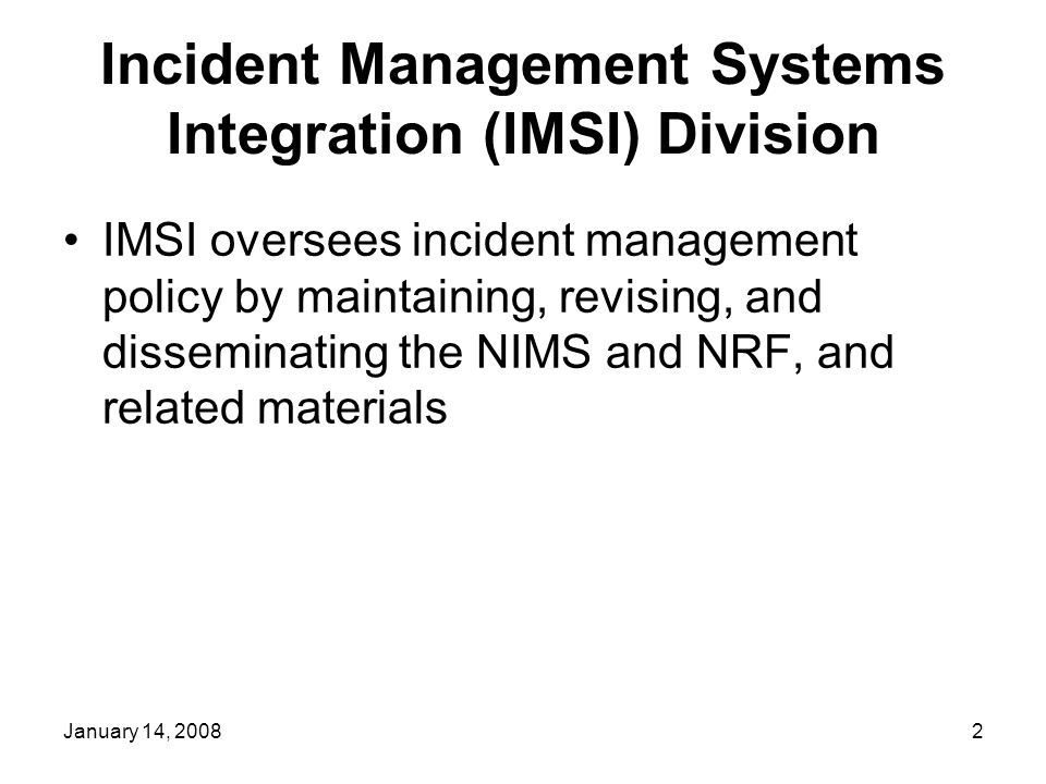 January 14, Incident Management Systems Integration (IMSI) Division IMSI oversees incident management policy by maintaining, revising, and disseminating the NIMS and NRF, and related materials