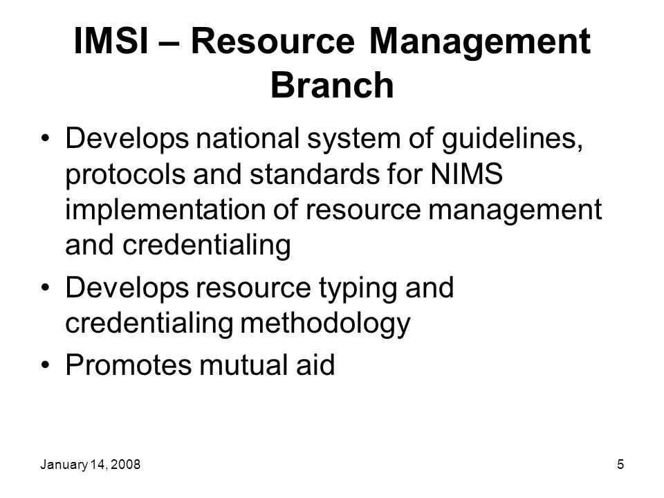 January 14, IMSI – Resource Management Branch Develops national system of guidelines, protocols and standards for NIMS implementation of resource management and credentialing Develops resource typing and credentialing methodology Promotes mutual aid