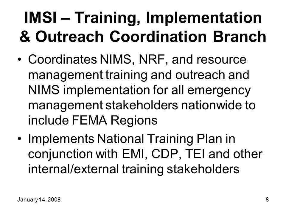 January 14, IMSI – Training, Implementation & Outreach Coordination Branch Coordinates NIMS, NRF, and resource management training and outreach and NIMS implementation for all emergency management stakeholders nationwide to include FEMA Regions Implements National Training Plan in conjunction with EMI, CDP, TEI and other internal/external training stakeholders