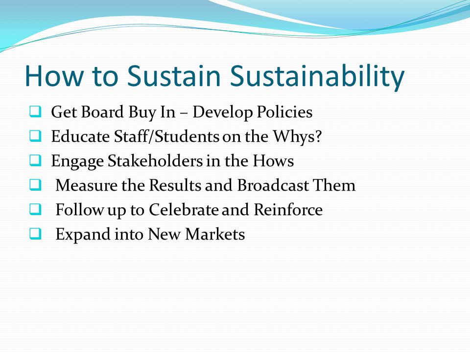 How to Sustain Sustainability  Get Board Buy In – Develop Policies  Educate Staff/Students on the Whys.