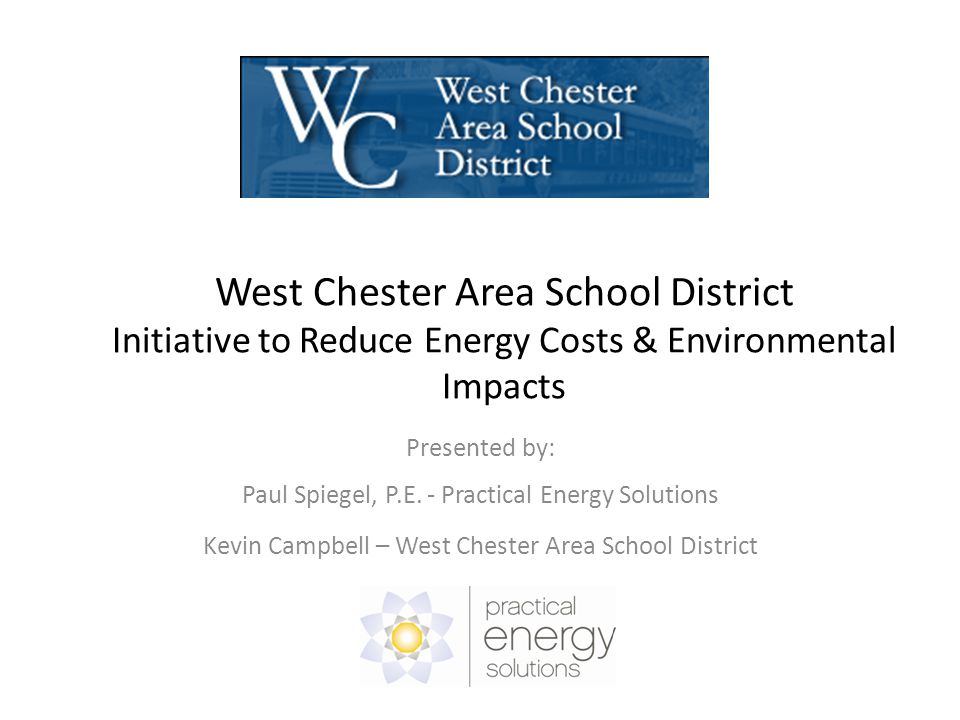 West Chester Area School District Initiative to Reduce Energy Costs & Environmental Impacts Presented by: Paul Spiegel, P.E.