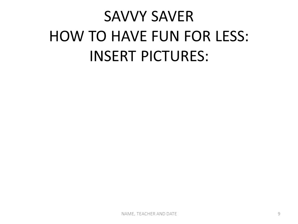 SAVVY SAVER HOW TO HAVE FUN FOR LESS: INSERT PICTURES: NAME, TEACHER AND DATE9