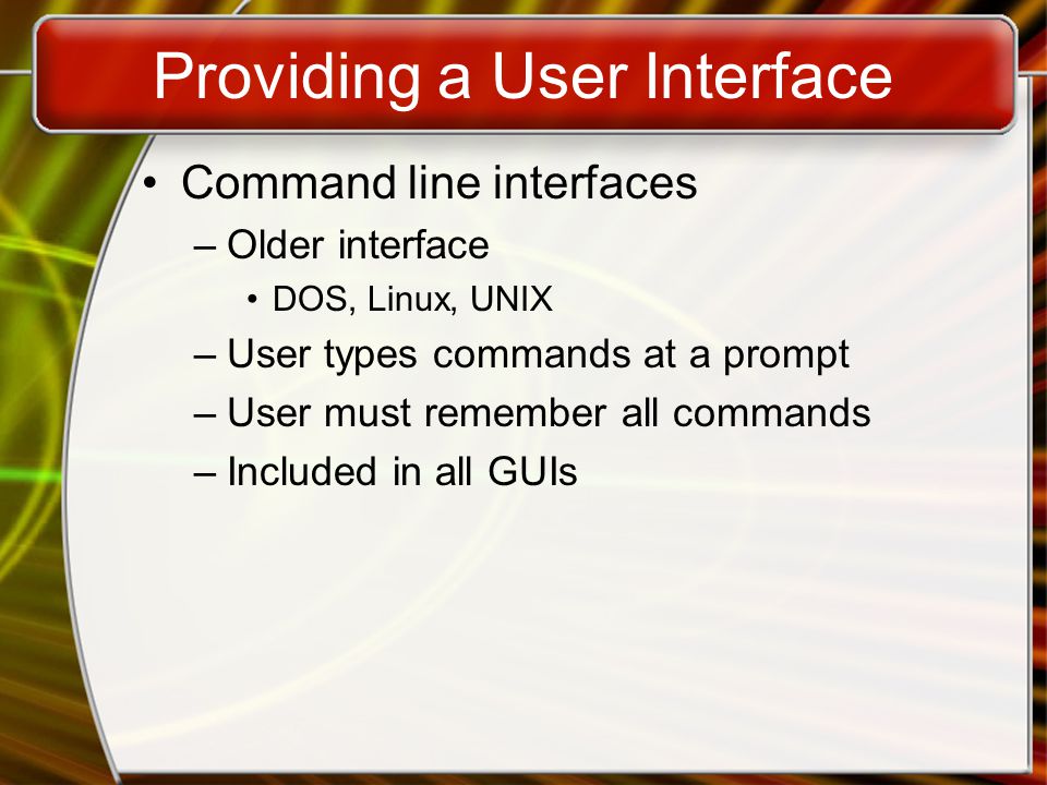 Providing a User Interface Command line interfaces –Older interface DOS, Linux, UNIX –User types commands at a prompt –User must remember all commands –Included in all GUIs