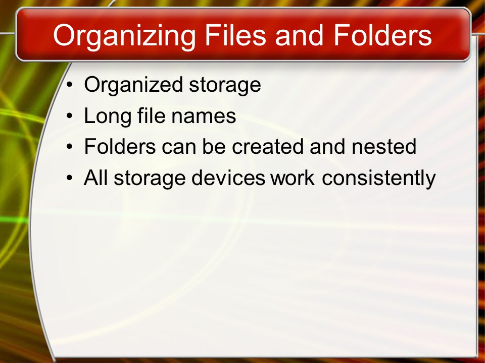 Organizing Files and Folders Organized storage Long file names Folders can be created and nested All storage devices work consistently