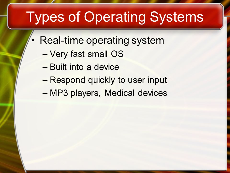 Types of Operating Systems Real-time operating system –Very fast small OS –Built into a device –Respond quickly to user input –MP3 players, Medical devices