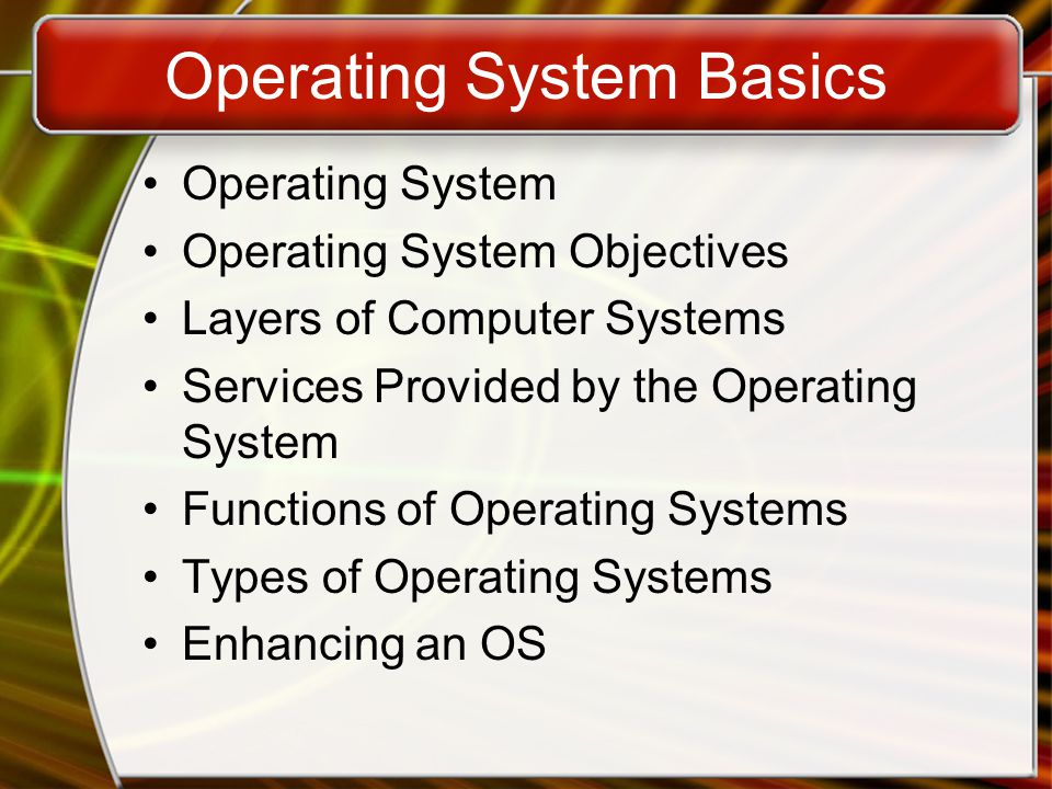 Operating System Basics Operating System Operating System Objectives Layers of Computer Systems Services Provided by the Operating System Functions of Operating Systems Types of Operating Systems Enhancing an OS