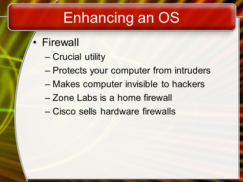 Enhancing an OS Firewall –Crucial utility –Protects your computer from intruders –Makes computer invisible to hackers –Zone Labs is a home firewall –Cisco sells hardware firewalls