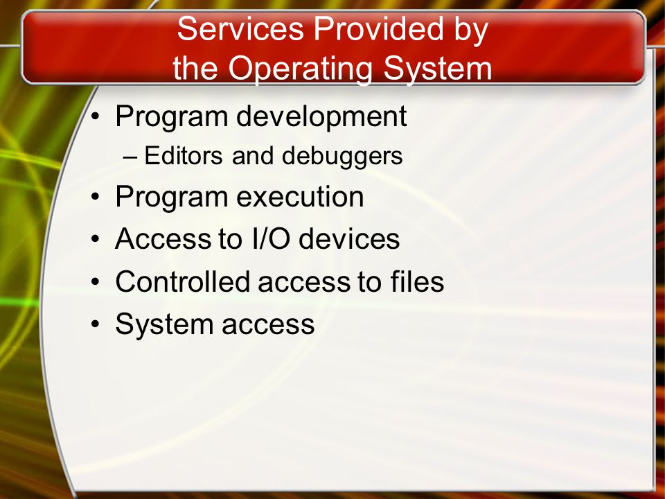 Services Provided by the Operating System Program development –Editors and debuggers Program execution Access to I/O devices Controlled access to files System access