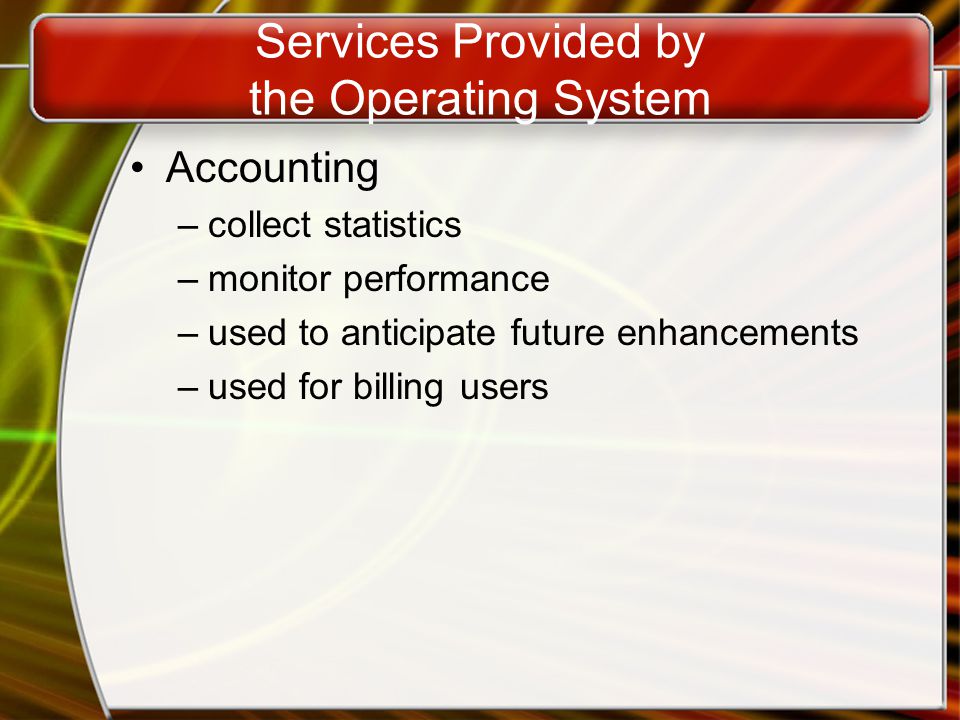Services Provided by the Operating System Accounting –collect statistics –monitor performance –used to anticipate future enhancements –used for billing users