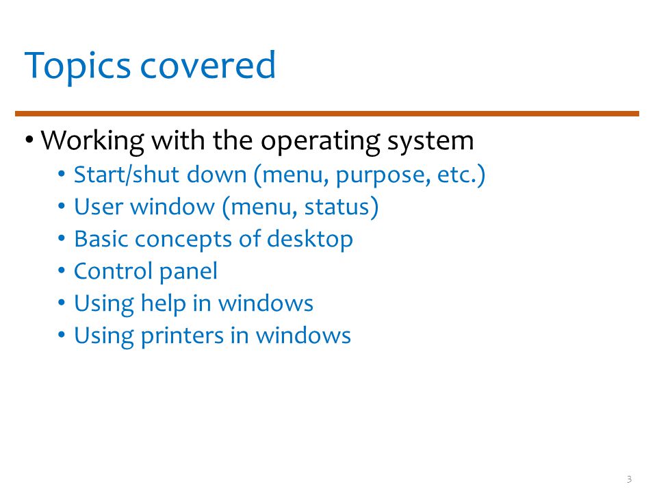 Topics covered Working with the operating system Start/shut down (menu, purpose, etc.) User window (menu, status) Basic concepts of desktop Control panel Using help in windows Using printers in windows 3