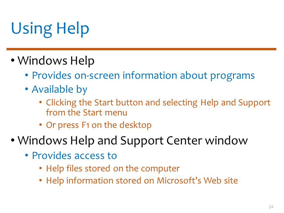 Using Help Windows Help Provides on-screen information about programs Available by Clicking the Start button and selecting Help and Support from the Start menu Or press F1 on the desktop Windows Help and Support Center window Provides access to Help files stored on the computer Help information stored on Microsoft’s Web site 32