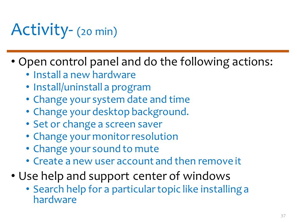 Activity- (20 min) Open control panel and do the following actions: Install a new hardware Install/uninstall a program Change your system date and time Change your desktop background.