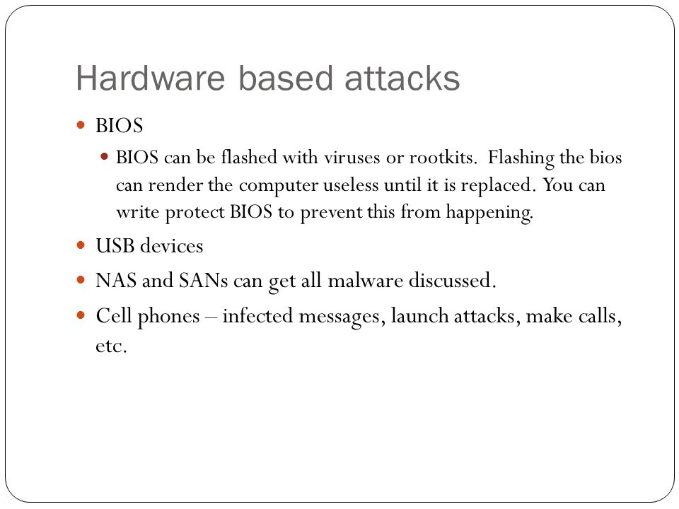 Hardware based attacks BIOS BIOS can be flashed with viruses or rootkits.