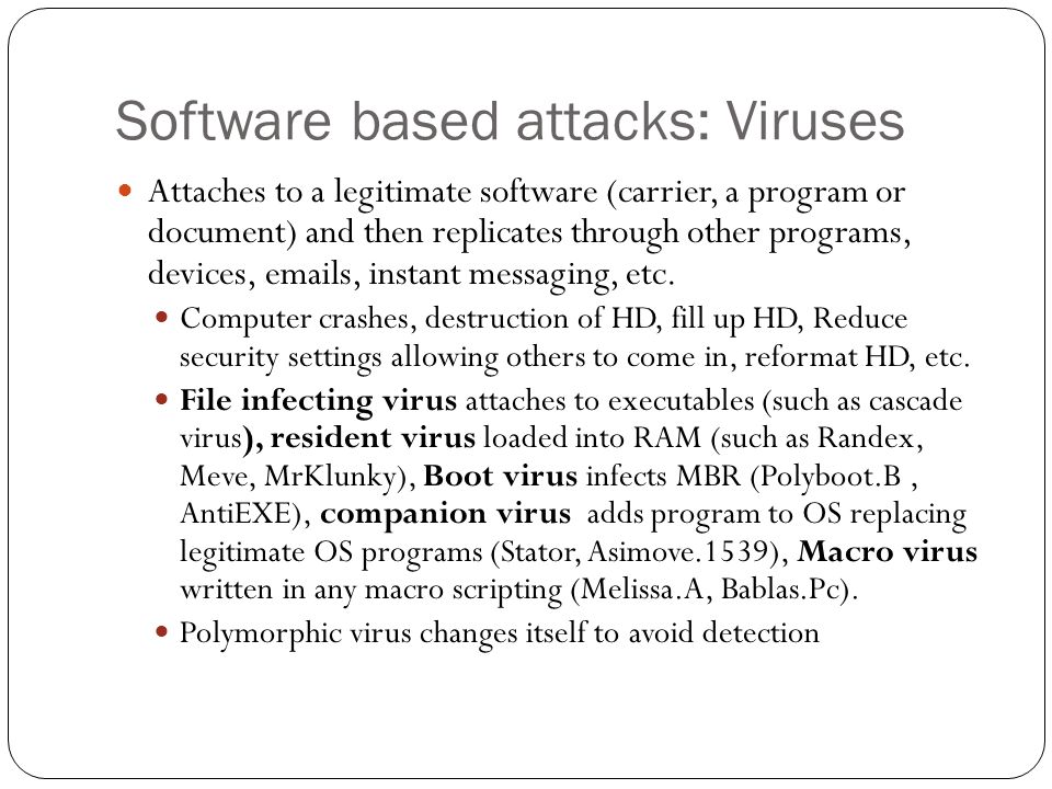 Software based attacks: Viruses Attaches to a legitimate software (carrier, a program or document) and then replicates through other programs, devices,  s, instant messaging, etc.