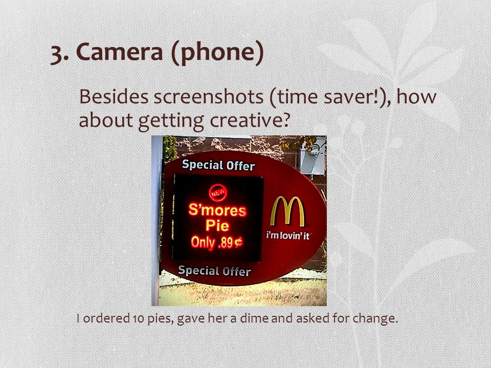 3. Camera (phone) Besides screenshots (time saver!), how about getting creative.
