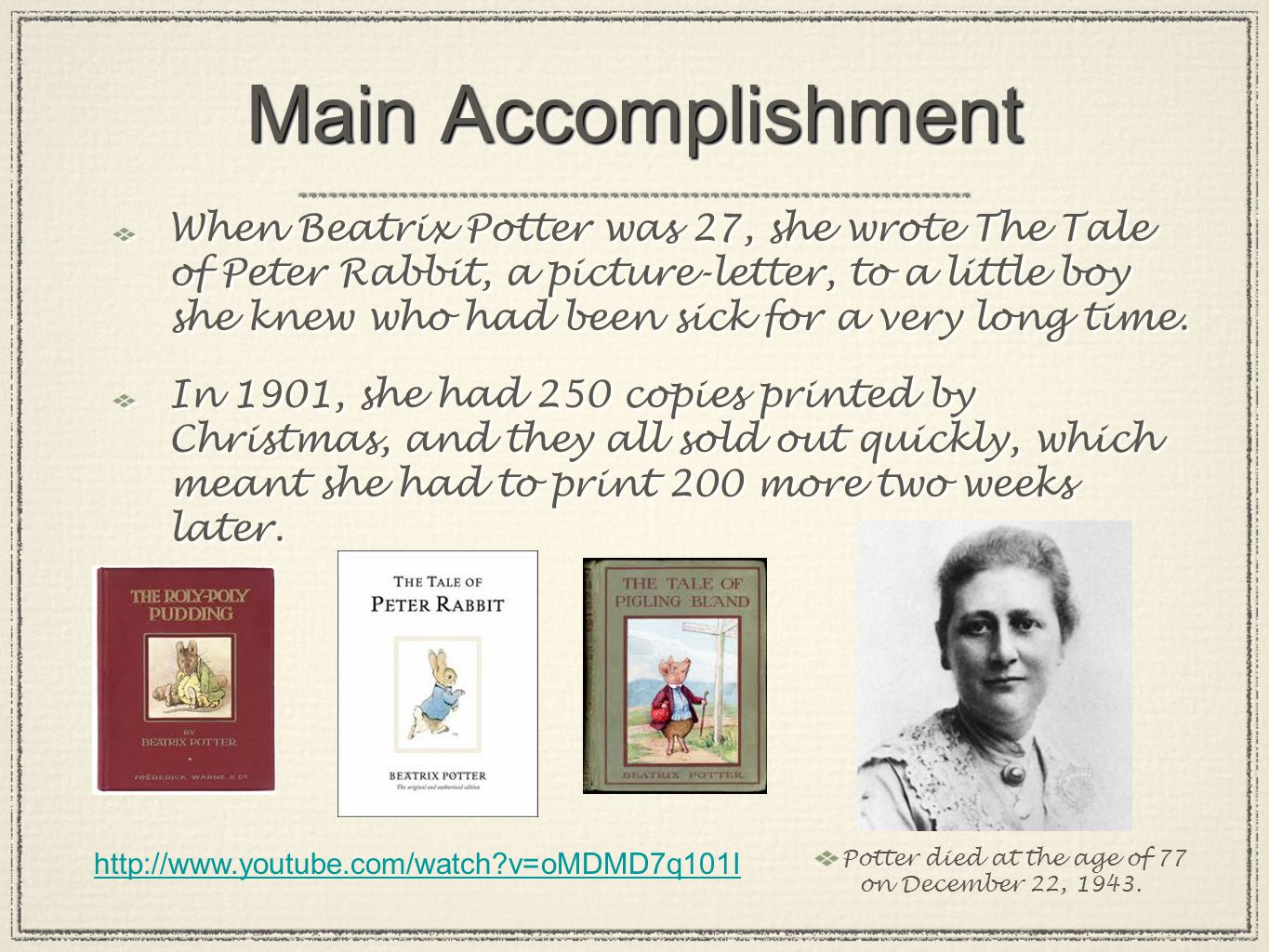 Main Accomplishment When Beatrix Potter was 27, she wrote The Tale of Peter Rabbit, a picture-letter, to a little boy she knew who had been sick for a very long time.