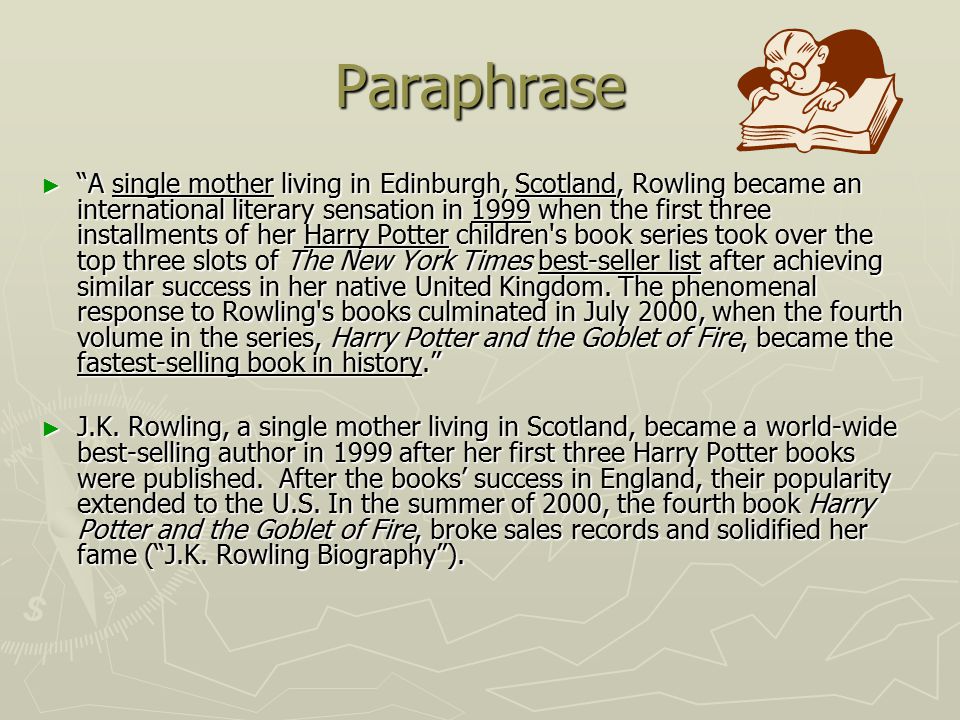Paraphrase ► A single mother living in Edinburgh, Scotland, Rowling became an international literary sensation in 1999 when the first three installments of her Harry Potter children s book series took over the top three slots of The New York Times best-seller list after achieving similar success in her native United Kingdom.
