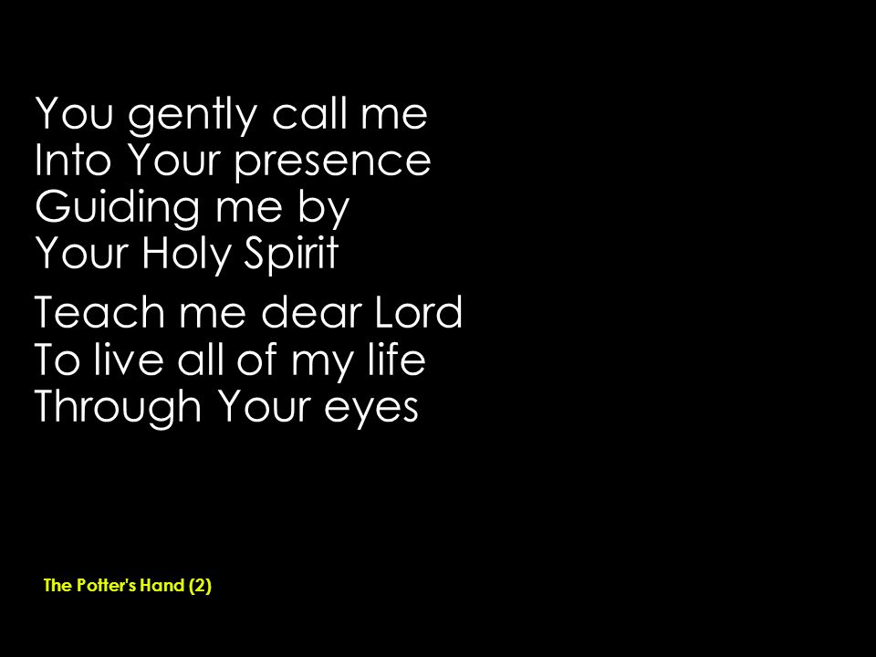 You gently call me Into Your presence Guiding me by Your Holy Spirit Teach me dear Lord To live all of my life Through Your eyes The Potter s Hand (2)