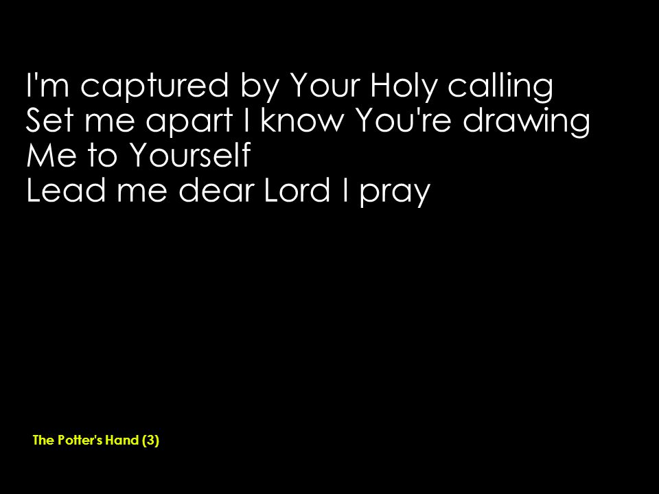 I m captured by Your Holy calling Set me apart I know You re drawing Me to Yourself Lead me dear Lord I pray The Potter s Hand (3)