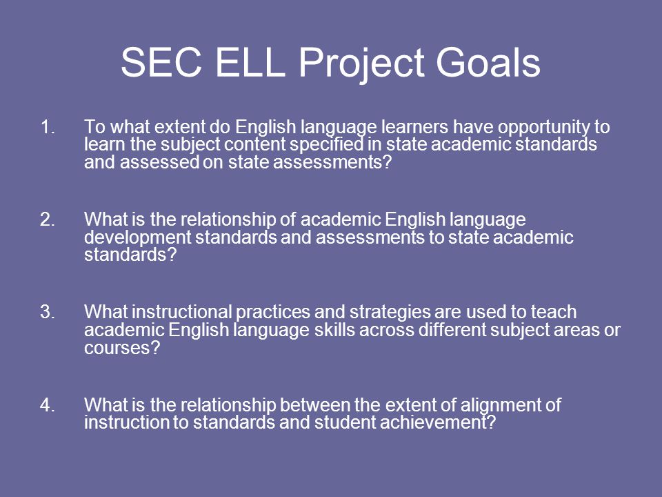 SEC ELL Project Goals 1.To what extent do English language learners have opportunity to learn the subject content specified in state academic standards and assessed on state assessments.