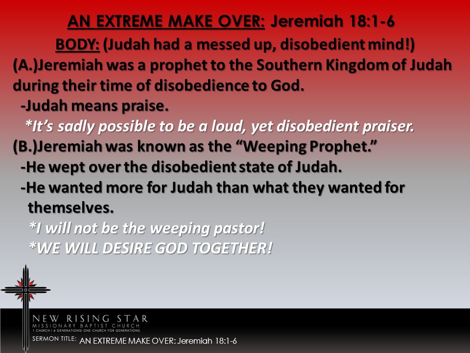 AN EXTREME MAKE OVER: Jeremiah 18:1-6 BODY: (Judah had a messed up, disobedient mind!) (A.)Jeremiah was a prophet to the Southern Kingdom of Judah during their time of disobedience to God.