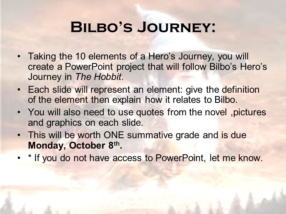 Bilbo’s Journey: Taking the 10 elements of a Hero’s Journey, you will create a PowerPoint project that will follow Bilbo’s Hero’s Journey in The Hobbit.