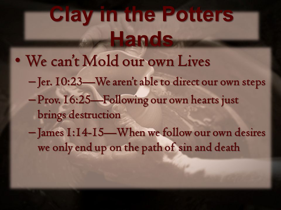 Clay in the Potters Hands We can’t Mold our own Lives We can’t Mold our own Lives – Jer.